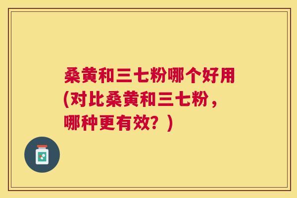 桑黄和三七粉哪个好用(对比桑黄和三七粉,哪种更有效?) 桑黄和三七粉哪个好用(对比桑黄和三七粉,哪种更有效?)