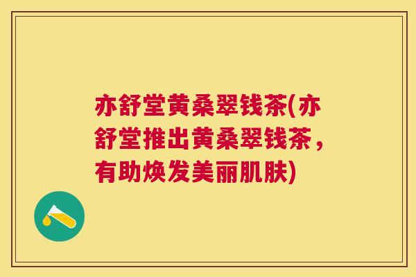 亦舒堂黄桑翠钱茶(亦舒堂推出黄桑翠钱茶,有助焕发美丽) 亦舒堂黄桑翠钱茶(亦舒堂推出黄桑翠钱茶,有助焕发美丽)