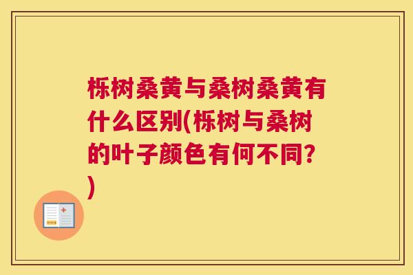 栎树桑黄与桑树桑黄有什么区别(栎树与桑树的叶子颜色有何不同?) 栎树桑黄与桑树桑黄有什么区别(栎树与桑树的叶子颜色有何不同?)