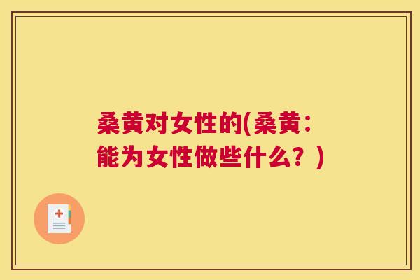 桑黄对女性的(桑黄:能为女性做些什么?) 桑黄对女性的(桑黄:能为女性做些什么?)