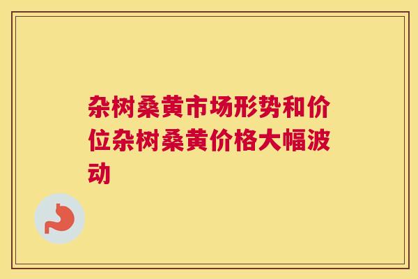 杂树桑黄市场形势和价位杂树桑黄价格大幅波动 杂树桑黄市场形势和价位杂树桑黄价格大幅波动
