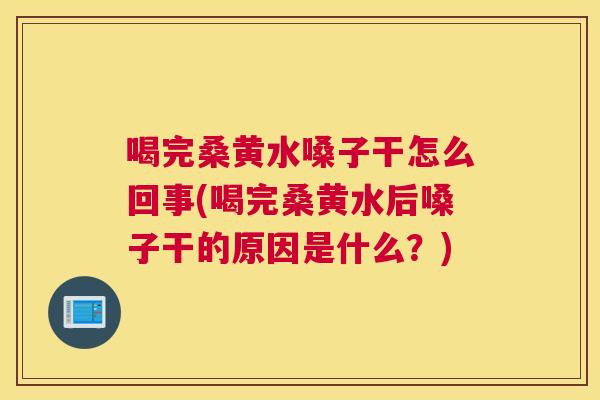 喝完桑黄水嗓子干怎么回事(喝完桑黄水后嗓子干的原因是什么?) 喝完桑黄水嗓子干怎么回事(喝完桑黄水后嗓子干的原因是什么?)