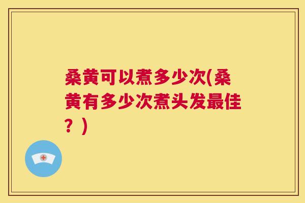 桑黄可以煮多少次(桑黄有多少次煮头发佳?) 桑黄可以煮多少次(桑黄有多少次煮头发佳?)