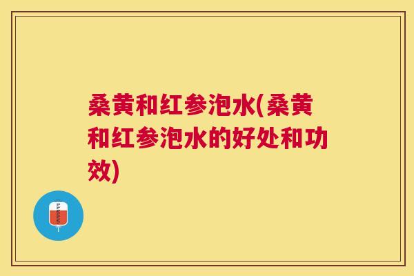 桑黄和红参泡水(桑黄和红参泡水的好处和功效) 桑黄和红参泡水(桑黄和红参泡水的好处和功效)