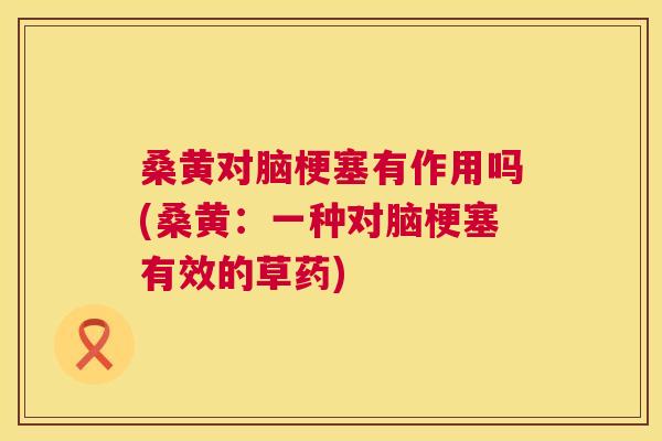 桑黄对脑梗塞有作用吗(桑黄:一种对脑梗塞有效的草药) 桑黄对脑梗塞有作用吗(桑黄:一种对脑梗塞有效的草药)