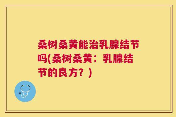 桑树桑黄能乳腺结节吗(桑树桑黄:乳腺结节的良方?) 桑树桑黄能乳腺结节吗(桑树桑黄:乳腺结节的良方?)