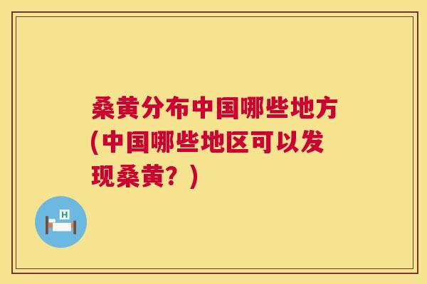 桑黄分布中国哪些地方(中国哪些地区可以发现桑黄?) 桑黄分布中国哪些地方(中国哪些地区可以发现桑黄?)