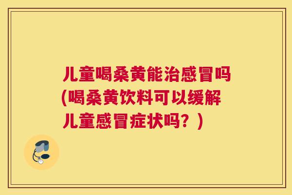 儿童喝桑黄能吗(喝桑黄饮料可以缓解儿童症状吗?) 儿童喝桑黄能吗(喝桑黄饮料可以缓解儿童症状吗?)