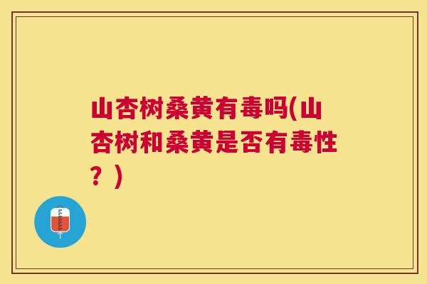 山杏树桑黄有毒吗(山杏树和桑黄是否有毒性?) 山杏树桑黄有毒吗(山杏树和桑黄是否有毒性?)