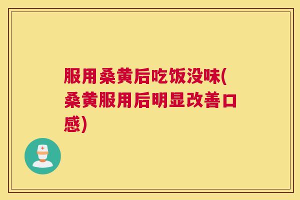 服用桑黄后吃饭没味(桑黄服用后明显改善口感) 服用桑黄后吃饭没味(桑黄服用后明显改善口感)