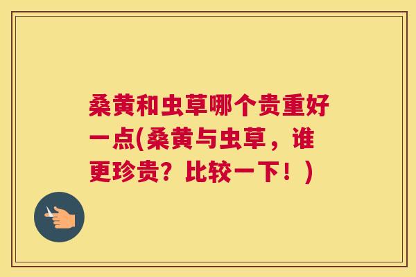 桑黄和虫草哪个贵重好一点(桑黄与虫草,谁更珍贵?比较一下!) 桑黄和虫草哪个贵重好一点(桑黄与虫草,谁更珍贵?比较一下!)