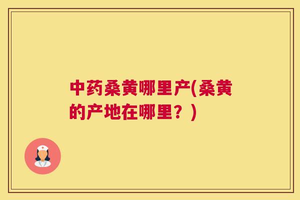 桑黄哪里产(桑黄的产地在哪里?) 桑黄哪里产(桑黄的产地在哪里?)