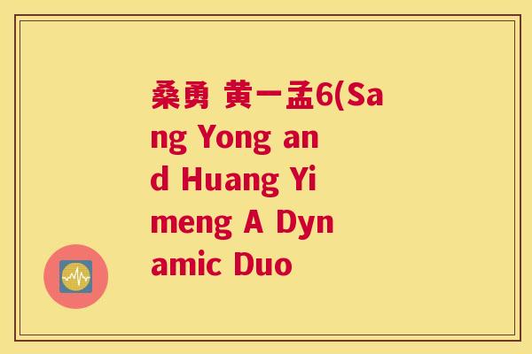 桑勇 黄一孟6(Sang Yong and Huang Yimeng A Dynamic Duo 桑勇 黄一孟6(Sang Yong and Huang Yimeng A Dynamic Duo