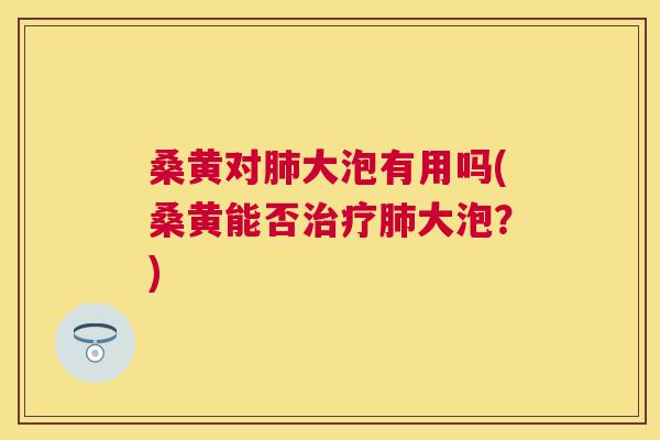 桑黄对大泡有用吗(桑黄能否大泡?) 桑黄对大泡有用吗(桑黄能否大泡?)