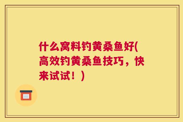 什么窝料钓黄桑鱼好(高效钓黄桑鱼技巧,快来试试!) 什么窝料钓黄桑鱼好(高效钓黄桑鱼技巧,快来试试!)