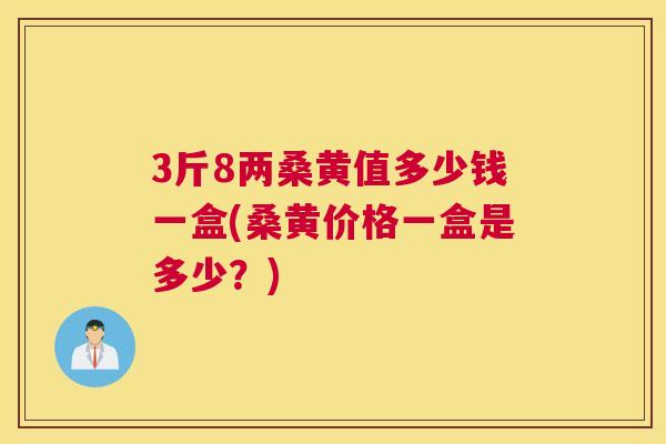 3斤8两桑黄值多少钱一盒(桑黄价格一盒是多少?) 3斤8两桑黄值多少钱一盒(桑黄价格一盒是多少?)