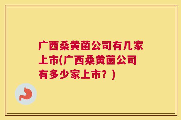 广西桑黄菌公司有几家上市(广西桑黄菌公司有多少家上市?) 广西桑黄菌公司有几家上市(广西桑黄菌公司有多少家上市?)
