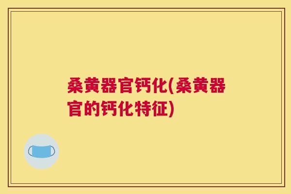 桑黄器官钙化(桑黄器官的钙化特征) 桑黄器官钙化(桑黄器官的钙化特征)