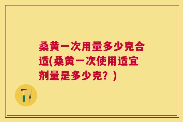 桑黄一次用量多少克合适(桑黄一次使用适宜剂量是多少克?) 桑黄一次用量多少克合适(桑黄一次使用适宜剂量是多少克?)