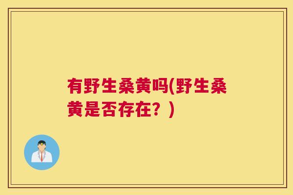 有野生桑黄吗(野生桑黄是否存在?) 有野生桑黄吗(野生桑黄是否存在?)