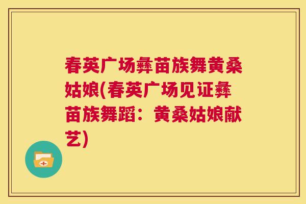 春英广场彝苗族舞黄桑姑娘(春英广场见证彝苗族舞蹈:黄桑姑娘献艺) 春英广场彝苗族舞黄桑姑娘(春英广场见证彝苗族舞蹈:黄桑姑娘献艺)