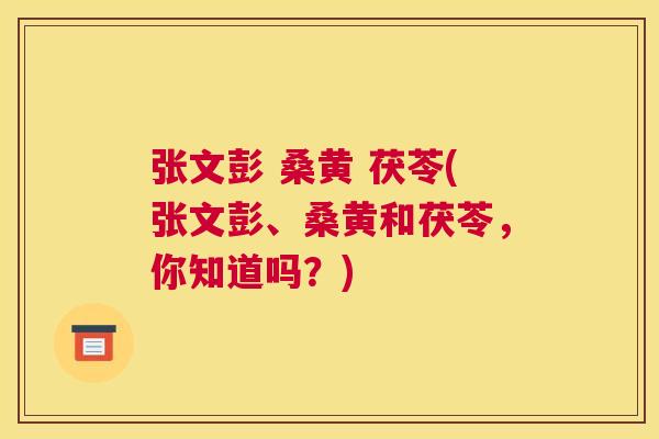 张文彭 桑黄 茯苓(张文彭、桑黄和茯苓,你知道吗?) 张文彭 桑黄 茯苓(张文彭、桑黄和茯苓,你知道吗?)