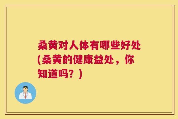 桑黄对人体有哪些好处(桑黄的健康益处,你知道吗?) 桑黄对人体有哪些好处(桑黄的健康益处,你知道吗?)
