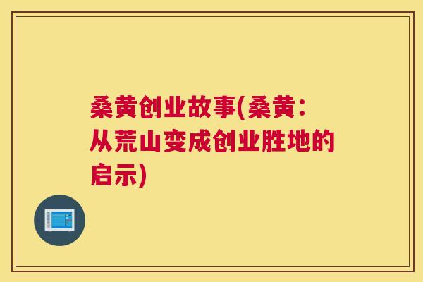 桑黄创业故事(桑黄:从荒山变成创业胜地的启示) 桑黄创业故事(桑黄:从荒山变成创业胜地的启示)