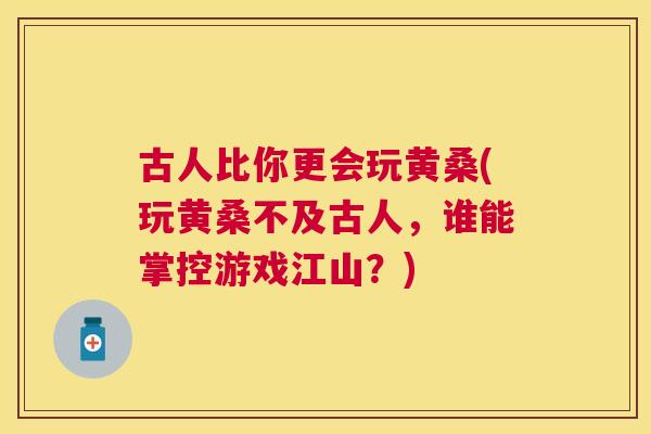 古人比你更会玩黄桑(玩黄桑不及古人,谁能掌控游戏江山?) 古人比你更会玩黄桑(玩黄桑不及古人,谁能掌控游戏江山?)