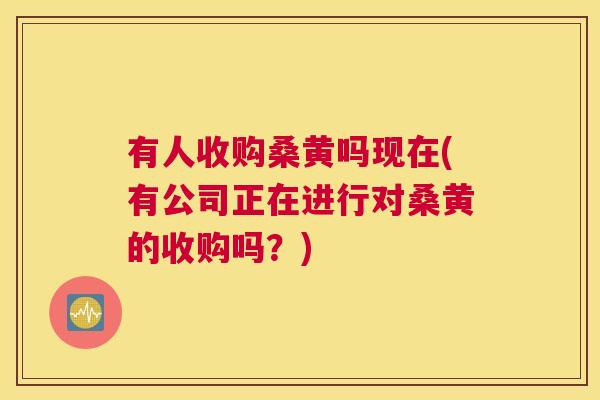 有人收购桑黄吗现在(有公司正在进行对桑黄的收购吗?) 有人收购桑黄吗现在(有公司正在进行对桑黄的收购吗?)