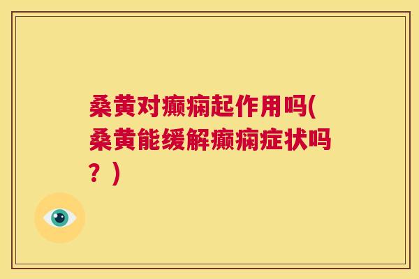 桑黄对癫痫起作用吗(桑黄能缓解癫痫症状吗?) 桑黄对癫痫起作用吗(桑黄能缓解癫痫症状吗?)
