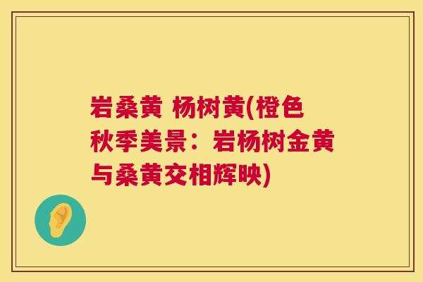 岩桑黄 杨树黄(橙色秋季美景:岩杨树金黄与桑黄交相辉映) 岩桑黄 杨树黄(橙色秋季美景:岩杨树金黄与桑黄交相辉映)
