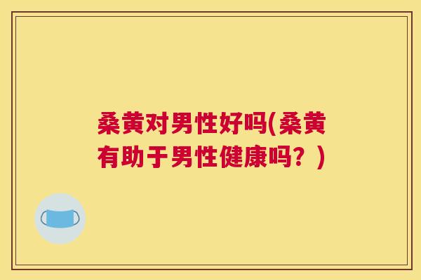 桑黄对男性好吗(桑黄有助于男性健康吗?) 桑黄对男性好吗(桑黄有助于男性健康吗?)
