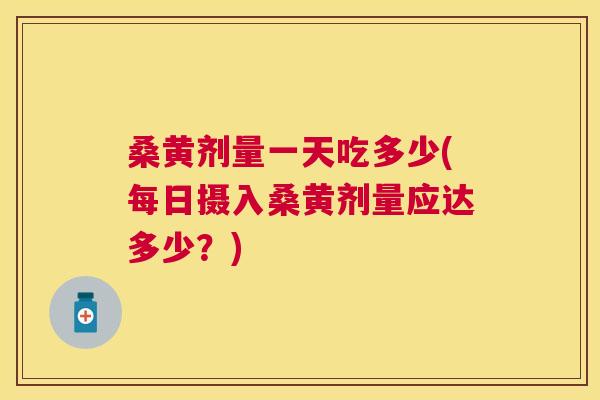 桑黄剂量一天吃多少(每日摄入桑黄剂量应达多少?) 桑黄剂量一天吃多少(每日摄入桑黄剂量应达多少?)