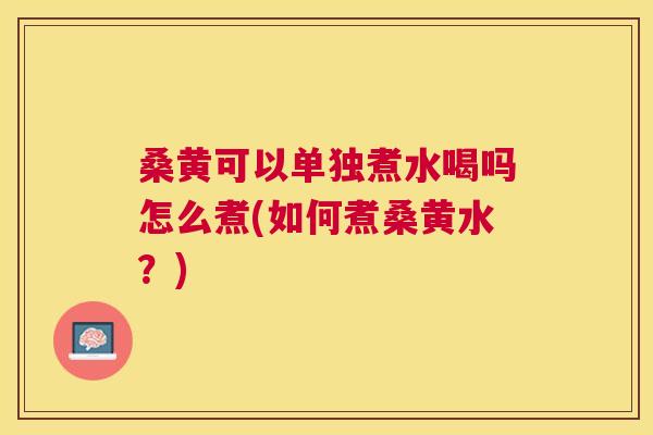 桑黄可以单独煮水喝吗怎么煮(如何煮桑黄水?) 桑黄可以单独煮水喝吗怎么煮(如何煮桑黄水?)