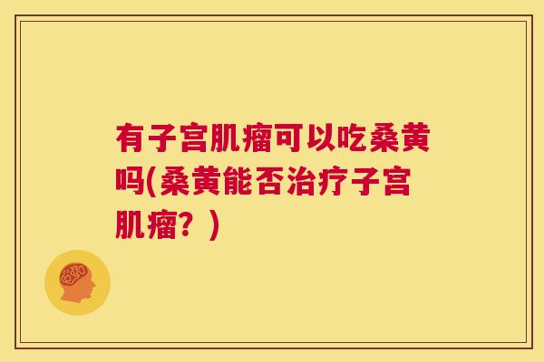 有子宫可以吃桑黄吗(桑黄能否子宫?) 有子宫可以吃桑黄吗(桑黄能否子宫?)
