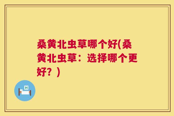 桑黄北虫草哪个好(桑黄北虫草:选择哪个更好?) 桑黄北虫草哪个好(桑黄北虫草:选择哪个更好?)