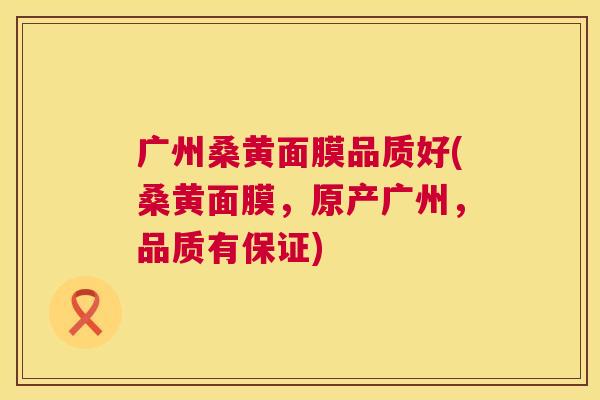 广州桑黄面膜品质好(桑黄面膜,原产广州,品质有保证) 广州桑黄面膜品质好(桑黄面膜,原产广州,品质有保证)