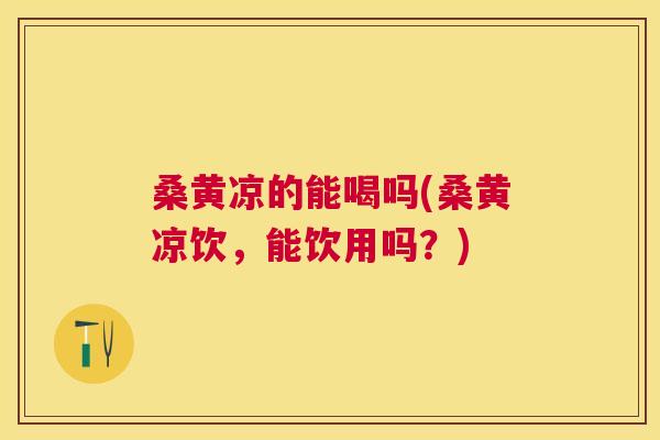 桑黄凉的能喝吗(桑黄凉饮,能饮用吗?) 桑黄凉的能喝吗(桑黄凉饮,能饮用吗?)