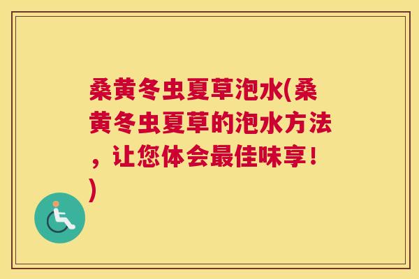 桑黄冬虫夏草泡水(桑黄冬虫夏草的泡水方法,让您体会佳味享!) 桑黄冬虫夏草泡水(桑黄冬虫夏草的泡水方法,让您体会佳味享!)