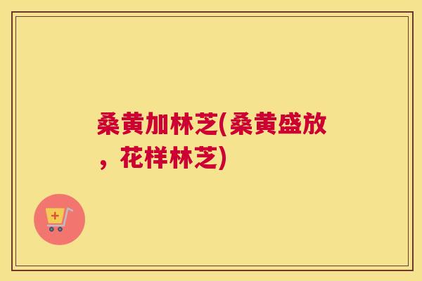 桑黄加林芝(桑黄盛放,花样林芝) 桑黄加林芝(桑黄盛放,花样林芝)