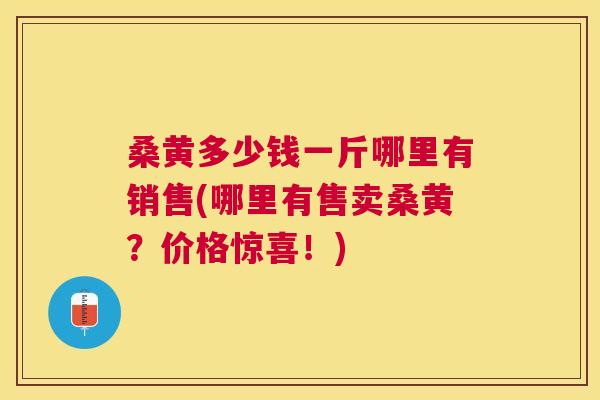 桑黄多少钱一斤哪里有销售(哪里有售卖桑黄?价格惊喜!) 桑黄多少钱一斤哪里有销售(哪里有售卖桑黄?价格惊喜!)