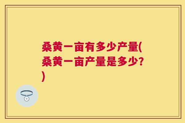 桑黄一亩有多少产量(桑黄一亩产量是多少?) 桑黄一亩有多少产量(桑黄一亩产量是多少?)