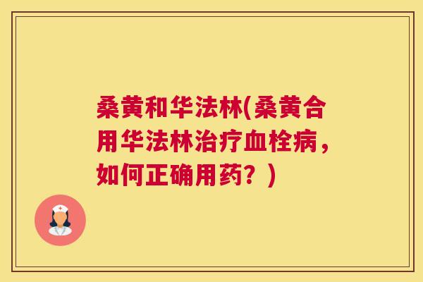 桑黄和华法林(桑黄合用华法林,如何正确用药?) 桑黄和华法林(桑黄合用华法林,如何正确用药?)