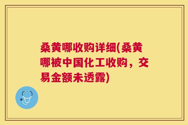 桑黄哪收购详细(桑黄哪被中国化工收购,交易金额未透露) 桑黄哪收购详细(桑黄哪被中国化工收购,交易金额未透露)