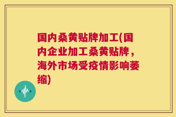 国内桑黄贴牌加工(国内企业加工桑黄贴牌,海外市场受疫情影响萎缩) 国内桑黄贴牌加工(国内企业加工桑黄贴牌,海外市场受疫情影响萎缩)