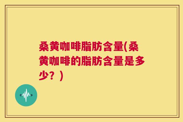 桑黄咖啡脂肪含量(桑黄咖啡的脂肪含量是多少?) 桑黄咖啡脂肪含量(桑黄咖啡的脂肪含量是多少?)