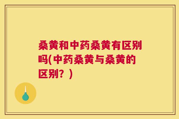 桑黄和桑黄有区别吗(桑黄与桑黄的区别?) 桑黄和桑黄有区别吗(桑黄与桑黄的区别?)