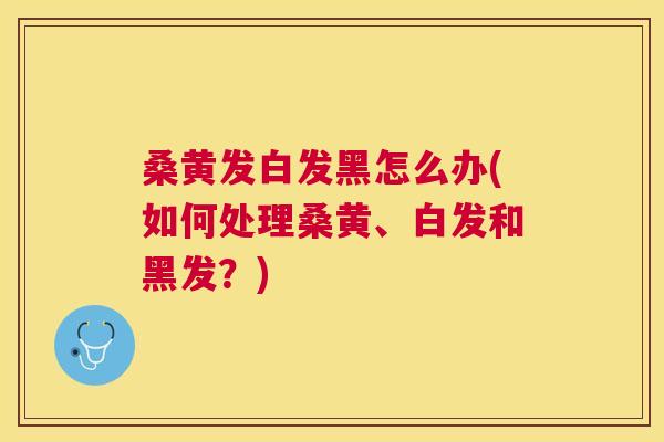 桑黄发白发黑怎么办(如何处理桑黄、白发和黑发?) 桑黄发白发黑怎么办(如何处理桑黄、白发和黑发?)