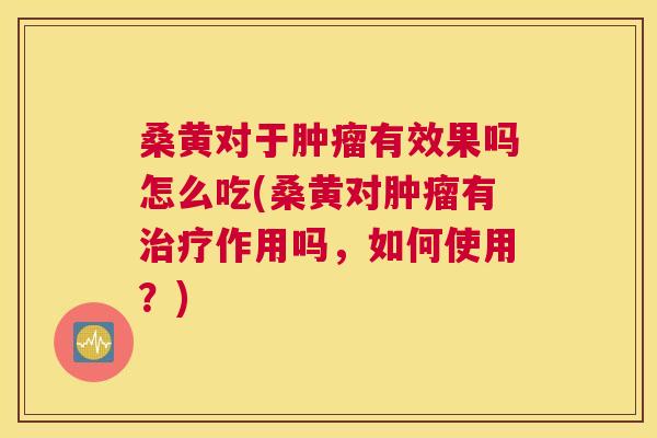 桑黄对于有效果吗怎么吃(桑黄对有作用吗,如何使用?) 桑黄对于有效果吗怎么吃(桑黄对有作用吗,如何使用?)